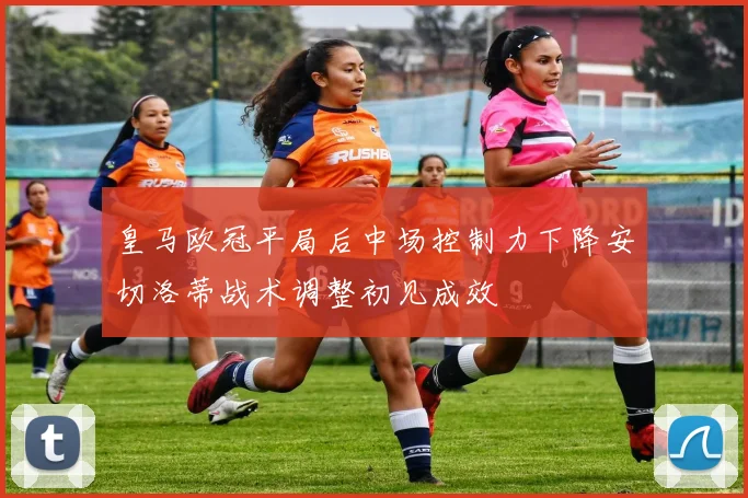 皇马欧冠平局后中场控制力下降安切洛蒂战术调整初见成效