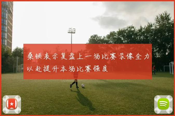 桑顿表示复盘上一场比赛录像全力以赴提升本场比赛强度