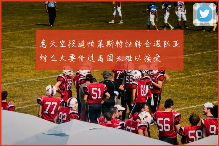 意天空报道帕莱斯特拉转会遇阻亚特兰大要价过高国米难以接受